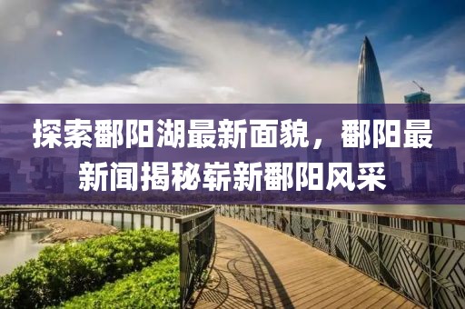 探索鄱阳湖最新面貌，鄱阳最新闻揭秘崭新鄱阳风采