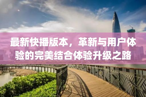 最新快播版本，革新与用户体验的完美结合体验升级之路