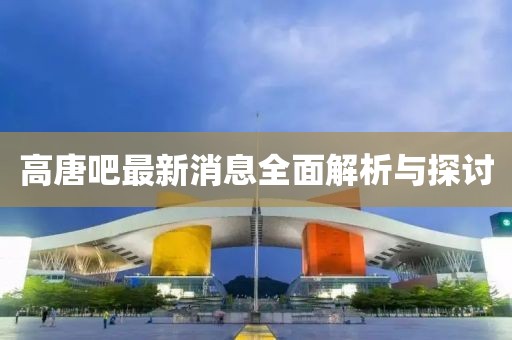 高唐吧最新消息全面解析与探讨