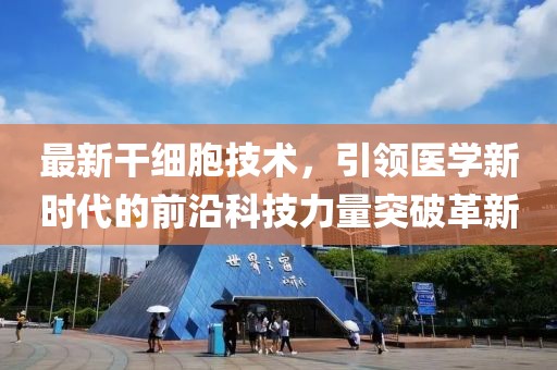 最新干细胞技术，引领医学新时代的前沿科技力量突破革新