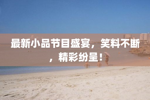 最新小品节目盛宴，笑料不断，精彩纷呈！