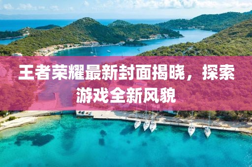 王者荣耀最新封面揭晓，探索游戏全新风貌