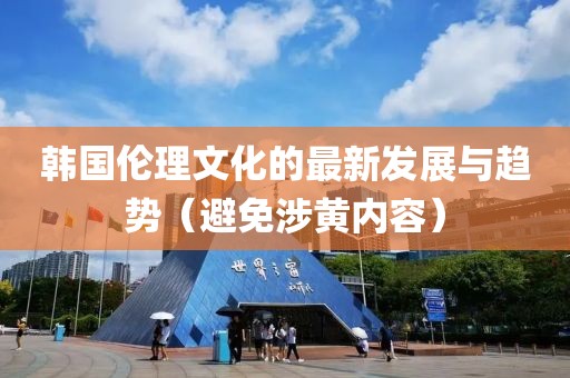 韩国伦理文化的最新发展与趋势（避免涉黄内容）
