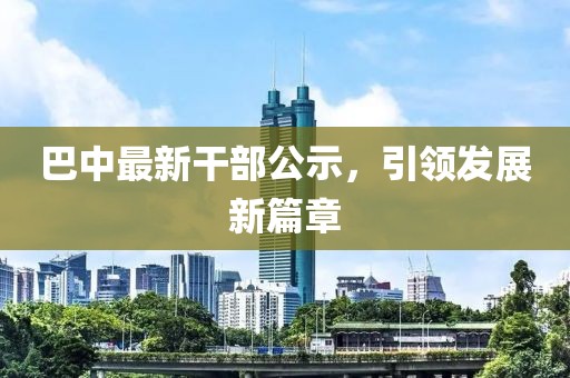 巴中最新干部公示，引领发展新篇章