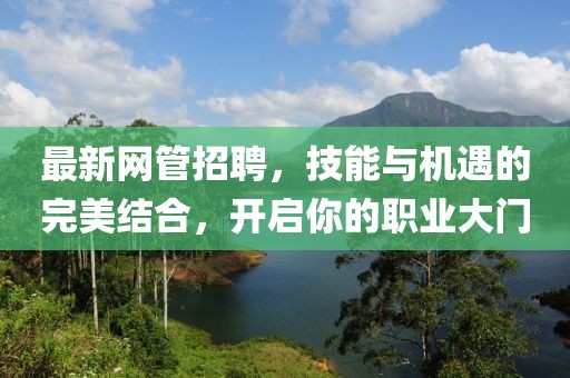 最新网管招聘，技能与机遇的完美结合，开启你的职业大门