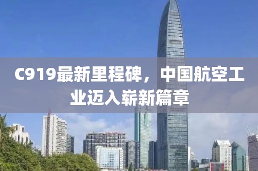 C919最新里程碑，中国航空工业迈入崭新篇章