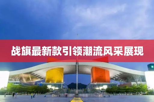 战旗最新款引领潮流风采展现