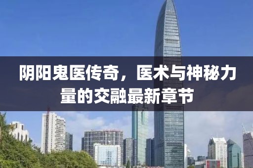 阴阳鬼医传奇，医术与神秘力量的交融最新章节