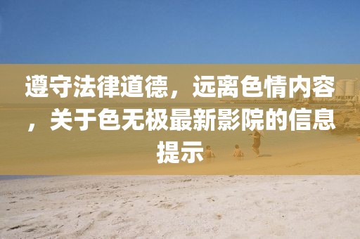 遵守法律道德，远离色情内容，关于色无极最新影院的信息提示