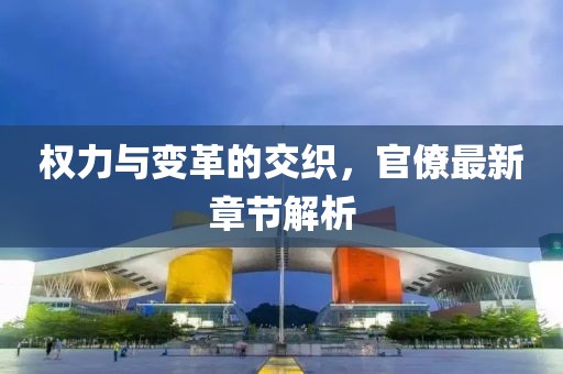 权力与变革的交织，官僚最新章节解析