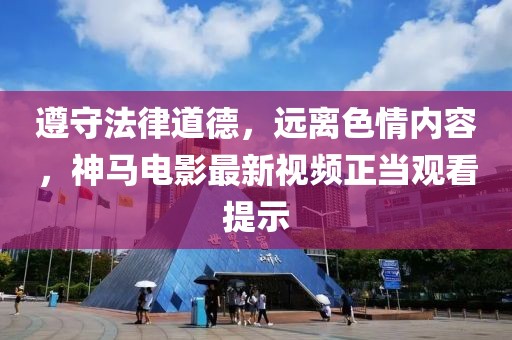 遵守法律道德，远离色情内容，神马电影最新视频正当观看提示
