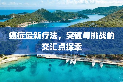 癌症最新疗法，突破与挑战的交汇点探索