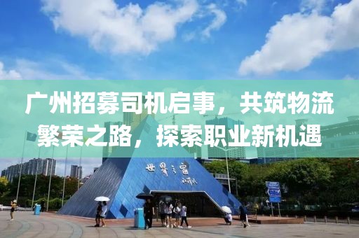 广州招募司机启事，共筑物流繁荣之路，探索职业新机遇