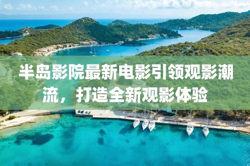 半岛影院最新电影引领观影潮流，打造全新观影体验