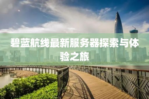 碧蓝航线最新服务器探索与体验之旅