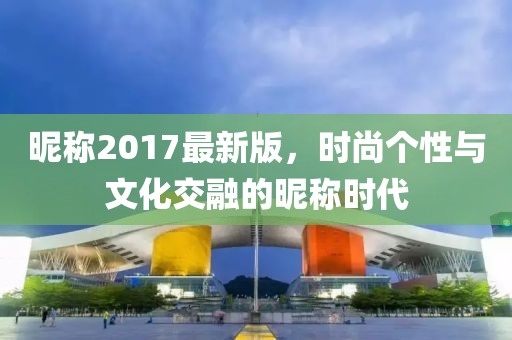 昵称2017最新版，时尚个性与文化交融的昵称时代