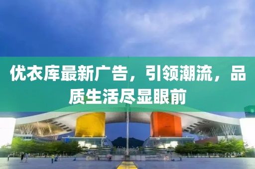 优衣库最新广告，引领潮流，品质生活尽显眼前
