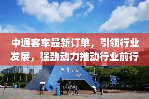 中通客车最新订单，引领行业发展，强劲动力推动行业前行
