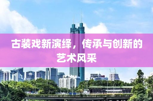 古装戏新演绎，传承与创新的艺术风采