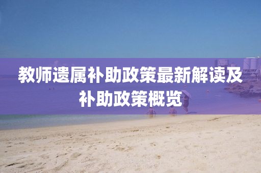 教师遗属补助政策最新解读及补助政策概览