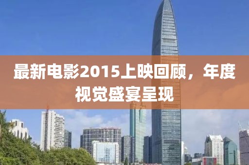 最新电影2015上映回顾，年度视觉盛宴呈现