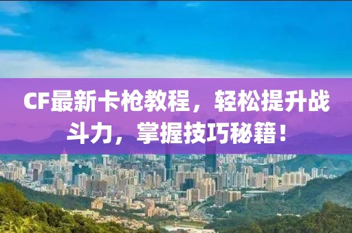 CF最新卡枪教程，轻松提升战斗力，掌握技巧秘籍！
