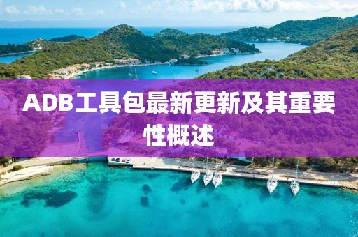 ADB工具包最新更新及其重要性概述