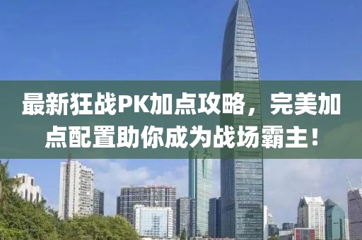最新狂战PK加点攻略，完美加点配置助你成为战场霸主！