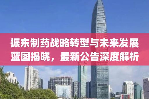 振东制药战略转型与未来发展蓝图揭晓，最新公告深度解析