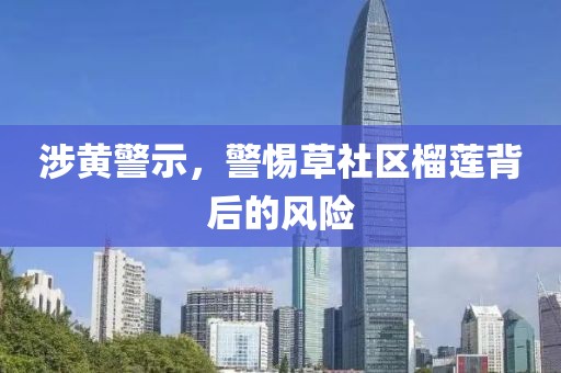 涉黄警示，警惕草社区榴莲背后的风险