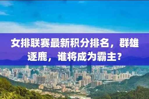 女排联赛最新积分排名，群雄逐鹿，谁将成为霸主？
