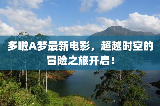 多啦A梦最新电影，超越时空的冒险之旅开启！