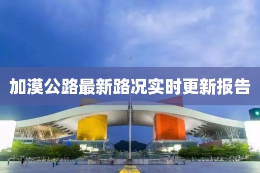 加漠公路最新路况实时更新报告