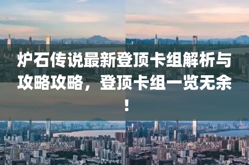 炉石传说最新登顶卡组解析与攻略攻略，登顶卡组一览无余！