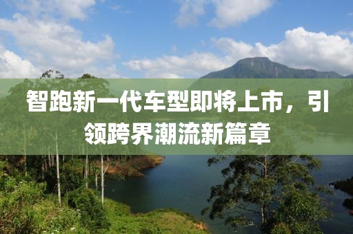 智跑新一代车型即将上市，引领跨界潮流新篇章