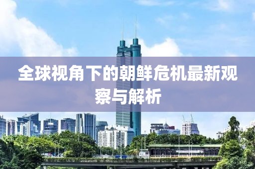 全球视角下的朝鲜危机最新观察与解析