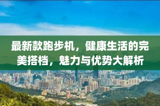 最新款跑步机，健康生活的完美搭档，魅力与优势大解析