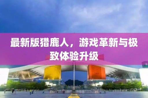 最新版猎鹿人，游戏革新与极致体验升级