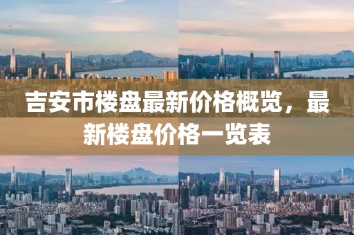 吉安市楼盘最新价格概览，最新楼盘价格一览表
