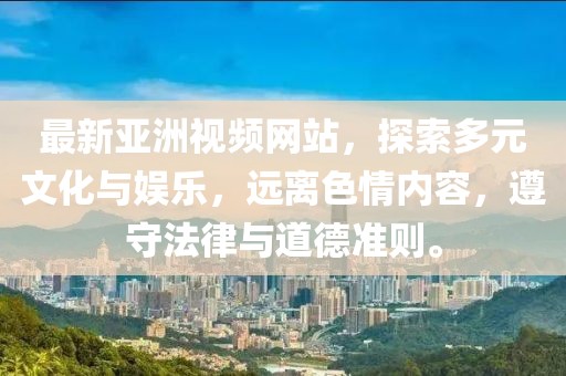 最新亚洲视频网站，探索多元文化与娱乐，远离色情内容，遵守法律与道德准则。
