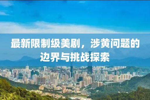 最新限制级美剧，涉黄问题的边界与挑战探索