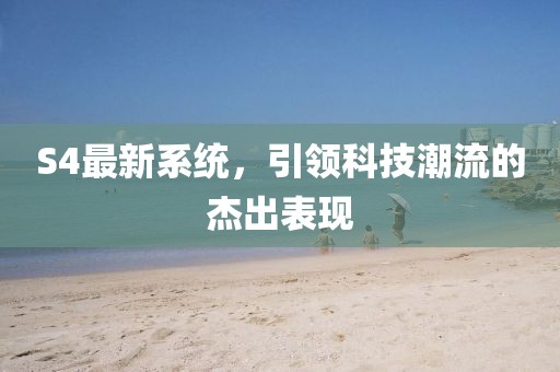 S4最新系统，引领科技潮流的杰出表现