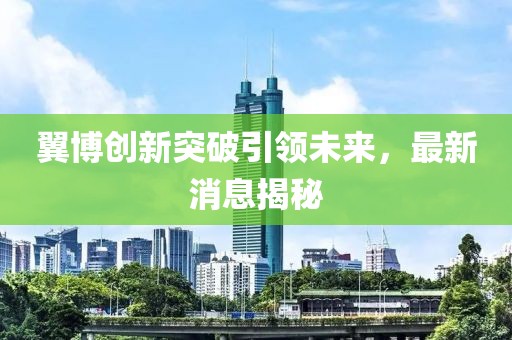 翼博创新突破引领未来，最新消息揭秘