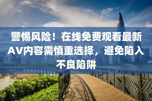 警惕风险！在线免费观看最新AV内容需慎重选择，避免陷入不良陷阱