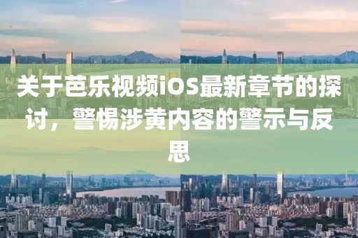关于芭乐视频iOS最新章节的探讨，警惕涉黄内容的警示与反思