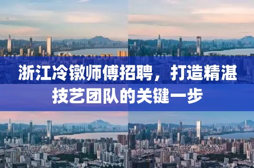 浙江冷镦师傅招聘，打造精湛技艺团队的关键一步