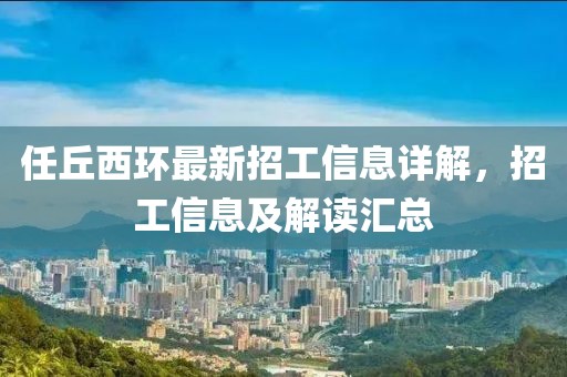 任丘西环最新招工信息详解，招工信息及解读汇总