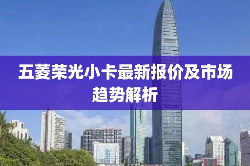 五菱荣光小卡最新报价及市场趋势解析