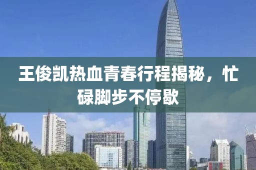 王俊凯热血青春行程揭秘，忙碌脚步不停歇