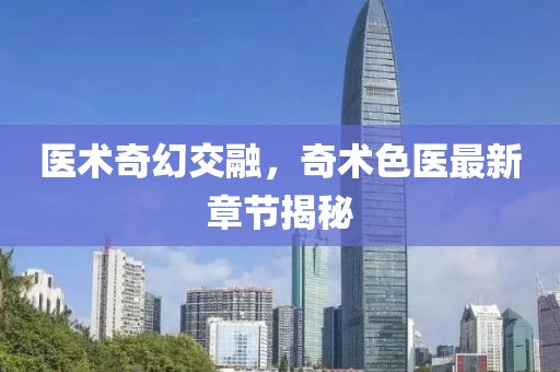 医术奇幻交融，奇术色医最新章节揭秘